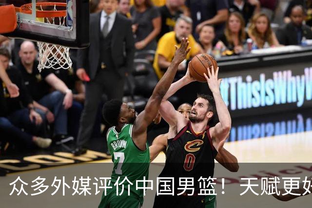 众多外媒评价中国男篮！天赋更好，打法却过时
